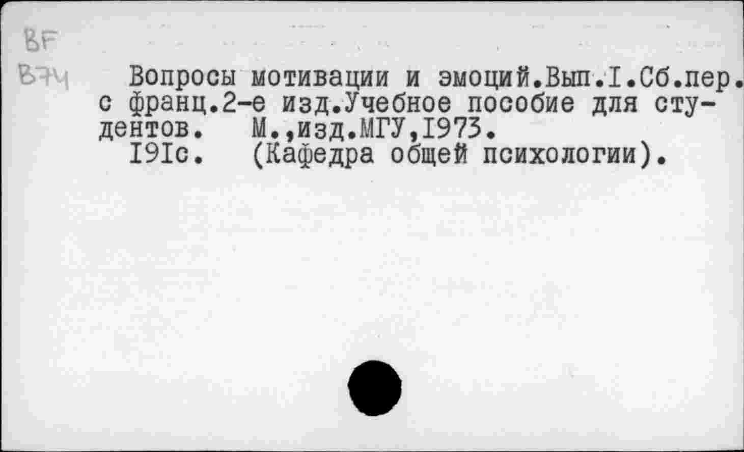 ﻿Ее
Вопросы мотивации и эмоций.Вып.Г.Сб.пер. с франц.2-е изд.Учебное пособие для студентов.	М.,изд.МГУ,1973.
191с. (Кафедра общей психологии).